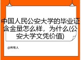 中国人民公安大学的毕业证含金量怎么样，为什么(公安大学文凭价值)