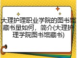 大理护理职业学院的图书馆藏书量如何，简介(大理护理学院图书馆藏书)