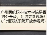 广州民航职业技术学院是否对外开放，让进去参观吗？(广州民航职院开放参观吗)