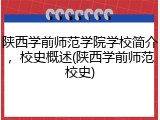 陕西学前师范学院学校简介，校史概述(陕西学前师范校史)