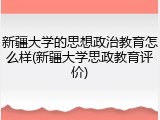 新疆大学的思想政治教育怎么样(新疆大学思政教育评价)