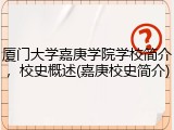 厦门大学嘉庚学院学校简介，校史概述(嘉庚校史简介)