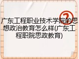 广东工程职业技术学院的思想政治教育怎么样(广东工程职院思政教育)