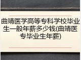 曲靖医学高等专科学校毕业生一般年薪多少钱(曲靖医专毕业生年薪)