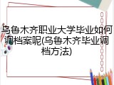 乌鲁木齐职业大学毕业如何调档案呢(乌鲁木齐毕业调档方法)