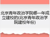 北京青年政治学院哪一年成立建校的(北京青年政治学院建校年份)