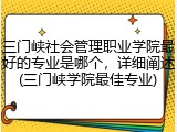 三门峡社会管理职业学院最好的专业是哪个，详细阐述(三门峡学院最佳专业)