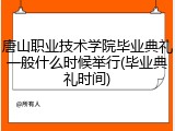 唐山职业技术学院毕业典礼一般什么时候举行(毕业典礼时间)