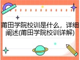 莆田学院校训是什么，详细阐述(莆田学院校训详解)