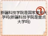 新疆科技学院是国家重点大学吗(新疆科技学院是重点大学吗)
