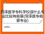 菏泽医学专科学校读什么专业比较有前景(菏泽医专前景专业)