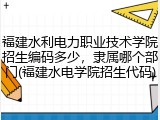 福建水利电力职业技术学院招生编码多少，隶属哪个部门(福建水电学院招生代码)