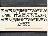 内蒙古商贸职业学院占地多少亩，什么情况下成立(内蒙古商贸职业学院占地与成立情况)