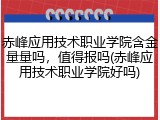 赤峰应用技术职业学院含金量量吗，值得报吗(赤峰应用技术职业学院好吗)