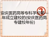 安庆医药高等专科学校哪一年成立建校的(安庆医药高专建校年份)