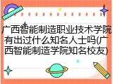 广西智能制造职业技术学院有出过什么知名人士吗(广西智能制造学院知名校友)