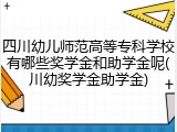 四川幼儿师范高等专科学校有哪些奖学金和助学金呢(川幼奖学金助学金)