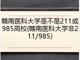 赣南医科大学是不是211或985高校(赣南医科大学非211/985)