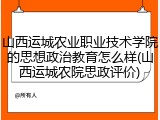 山西运城农业职业技术学院的思想政治教育怎么样(山西运城农院思政评价)