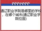 通辽职业学院是哪里的学校，在哪个城市(通辽职业学院位置)