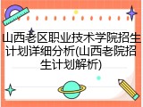 山西老区职业技术学院招生计划详细分析(山西老院招生计划解析)