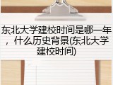 东北大学建校时间是哪一年，什么历史背景(东北大学建校时间)