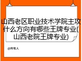 山西老区职业技术学院主攻什么方向有哪些王牌专业(山西老院王牌专业)