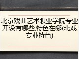 北京戏曲艺术职业学院专业开设有哪些,特色在哪(北戏专业特色)