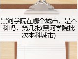 黑河学院在哪个城市，是本科吗，第几批(黑河学院批次本科城市)