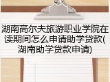 湖南高尔夫旅游职业学院在读期间怎么申请助学贷款(湖南助学贷款申请)