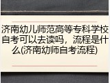 济南幼儿师范高等专科学校自考可以去读吗，流程是什么(济南幼师自考流程)