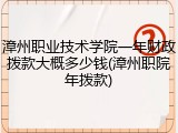 漳州职业技术学院一年财政拨款大概多少钱(漳州职院年拨款)