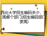 西北大学招生编码多少，隶属哪个部门(招生编码部门隶属)