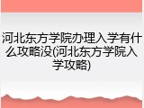 河北东方学院办理入学有什么攻略没(河北东方学院入学攻略)