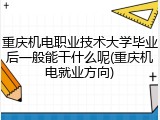 重庆机电职业技术大学毕业后一般能干什么呢(重庆机电就业方向)