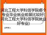 河北工程大学科信学院哪个专业毕业就业前景比较好(河北工程大学科信学院就业好专业)