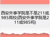 西安外事学院是不是211或985高校(西安外事学院是211或985吗)