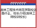 吉林工程技术师范学院校训是什么，校长介绍(吉林工师校训校长)