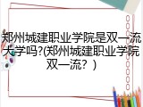 郑州城建职业学院是双一流大学吗?(郑州城建职业学院双一流？)
