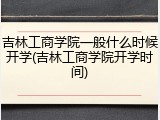 吉林工商学院一般什么时候开学(吉林工商学院开学时间)