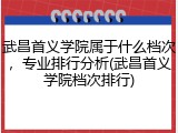 武昌首义学院属于什么档次，专业排行分析(武昌首义学院档次排行)