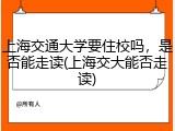 上海交通大学要住校吗，是否能走读(上海交大能否走读)