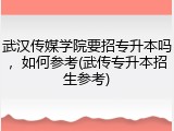武汉传媒学院要招专升本吗，如何参考(武传专升本招生参考)