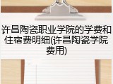 许昌陶瓷职业学院的学费和住宿费明细(许昌陶瓷学院费用)
