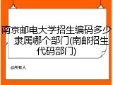 南京邮电大学招生编码多少，隶属哪个部门(南邮招生代码部门)