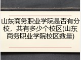 山东商务职业学院是否有分校，共有多少个校区(山东商务职业学院校区数量)