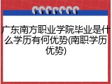 广东南方职业学院毕业是什么学历有何优势(南职学历优势)