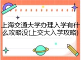 上海交通大学办理入学有什么攻略没(上交大入学攻略)