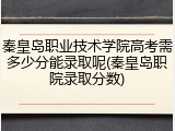 秦皇岛职业技术学院高考需多少分能录取呢(秦皇岛职院录取分数)