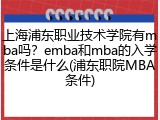 上海浦东职业技术学院有mba吗？emba和mba的入学条件是什么(浦东职院MBA条件)